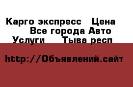 Карго экспресс › Цена ­ 100 - Все города Авто » Услуги   . Тыва респ.